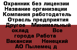 Охранник без лицензии › Название организации ­ Компания-работодатель › Отрасль предприятия ­ Другое › Минимальный оклад ­ 19 000 - Все города Работа » Вакансии   . Ненецкий АО,Пылемец д.